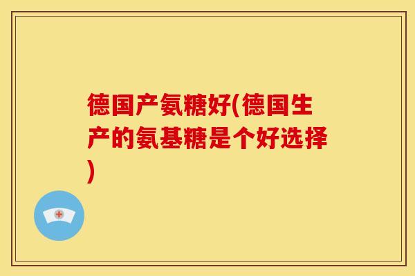 德国产氨糖好(德国生产的氨基糖是个好选择)