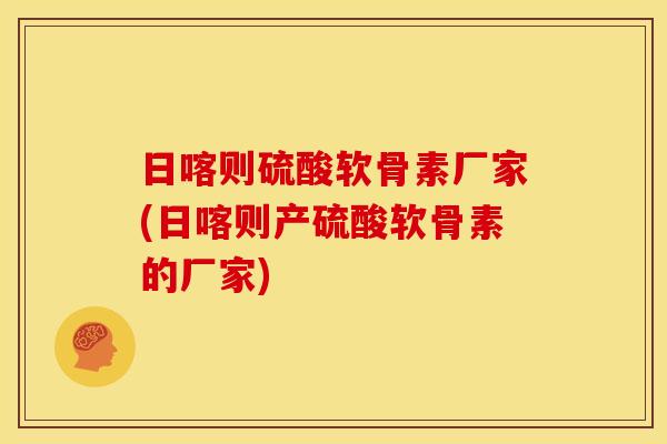 日喀则硫酸软骨素厂家(日喀则产硫酸软骨素的厂家) 日喀则硫酸软骨素厂家(日喀则产硫酸软骨素的厂家)
