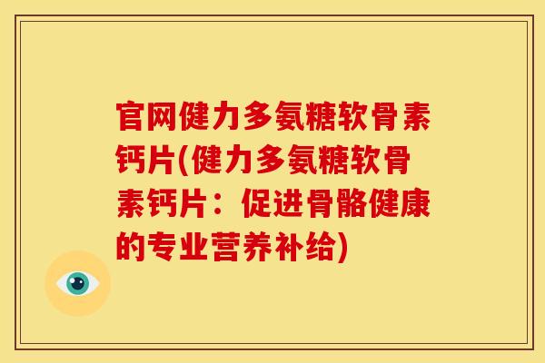 官网健力多氨糖软骨素钙片(健力多氨糖软骨素钙片:促进骨骼健康的专业营养补给) 官网健力多氨糖软骨素钙片(健力多氨糖软骨素钙片:促进骨骼健康的专业营养补给)