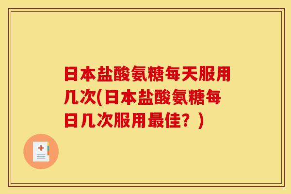 日本盐酸氨糖每天服用几次(日本盐酸氨糖每日几次服用佳?) 日本盐酸氨糖每天服用几次(日本盐酸氨糖每日几次服用佳?)
