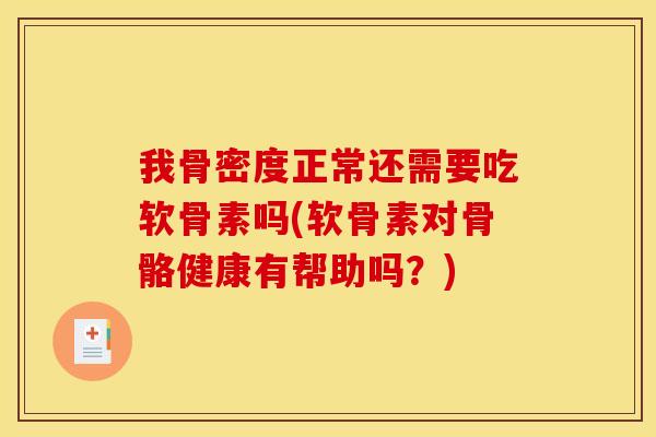 我骨密度正常还需要吃软骨素吗(软骨素对骨骼健康有帮助吗？)