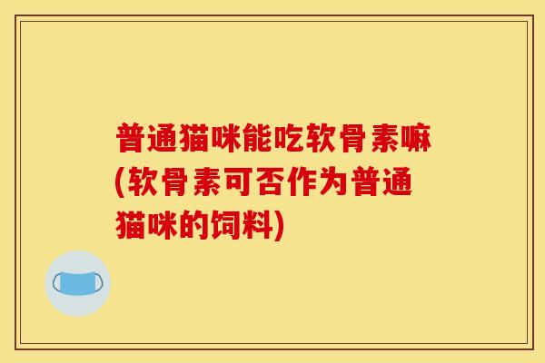 普通猫咪能吃软骨素嘛(软骨素可否作为普通猫咪的饲料)