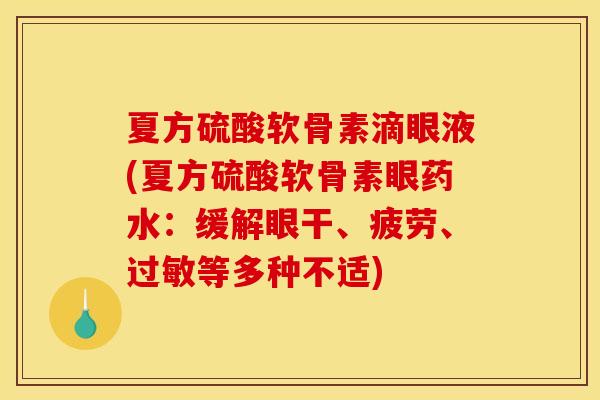 夏方硫酸软骨素滴眼液(夏方硫酸软骨素眼药水:缓解眼干、疲劳、等多种不适) 夏方硫酸软骨素滴眼液(夏方硫酸软骨素眼药水:缓解眼干、疲劳、等多种不适)