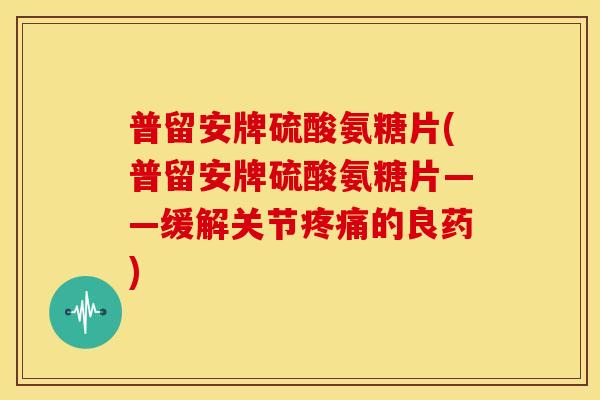 普留安牌硫酸氨糖片(普留安牌硫酸氨糖片——缓解关节疼痛的良药)