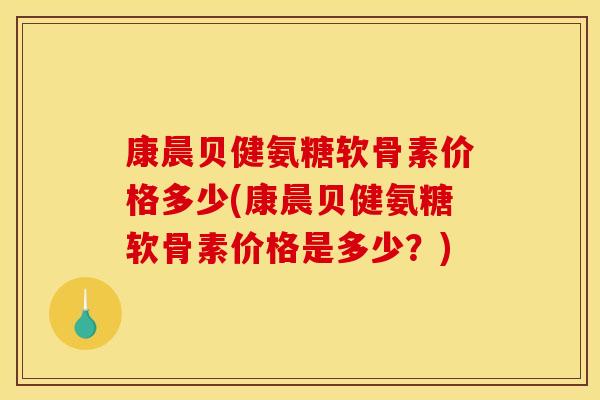 康晨贝健氨糖软骨素价格多少(康晨贝健氨糖软骨素价格是多少？)