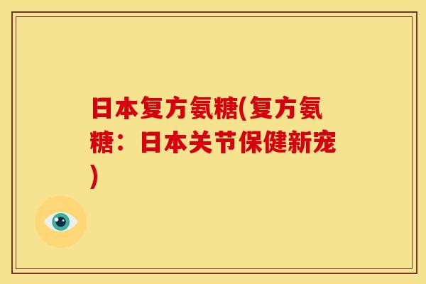 日本复方氨糖(复方氨糖：日本关节保健新宠)