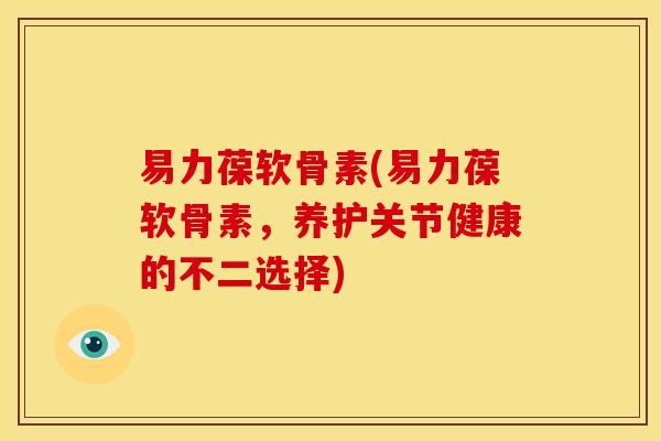 易力葆软骨素(易力葆软骨素，养护关节健康的不二选择)