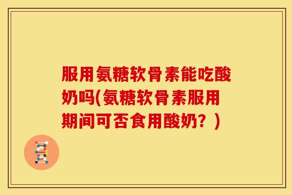 服用氨糖软骨素能吃酸奶吗(氨糖软骨素服用期间可否食用酸奶?) 服用氨糖软骨素能吃酸奶吗(氨糖软骨素服用期间可否食用酸奶?)