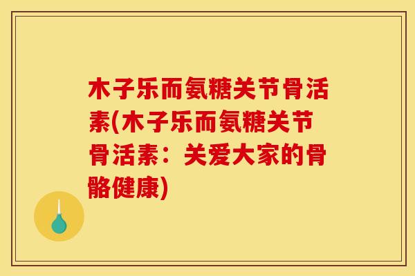 木子乐而氨糖关节骨活素(木子乐而氨糖关节骨活素：关爱大家的骨骼健康)