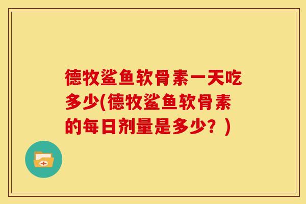 德牧鲨鱼软骨素一天吃多少(德牧鲨鱼软骨素的每日剂量是多少？)
