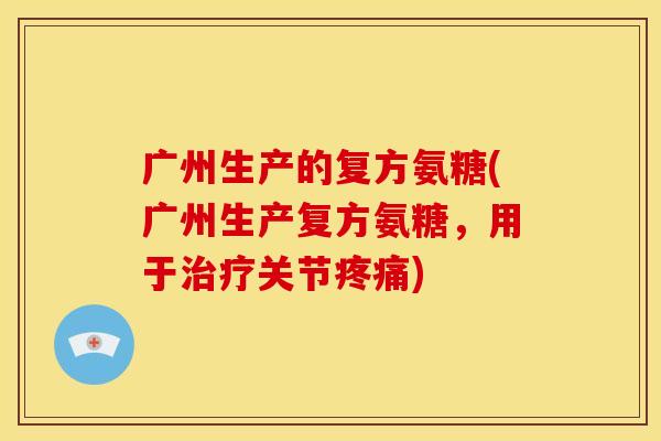 广州生产的复方氨糖(广州生产复方氨糖，用于治疗关节疼痛)