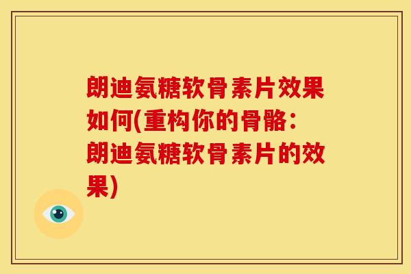 朗迪氨糖软骨素片效果如何(重构你的骨骼：朗迪氨糖软骨素片的效果)
