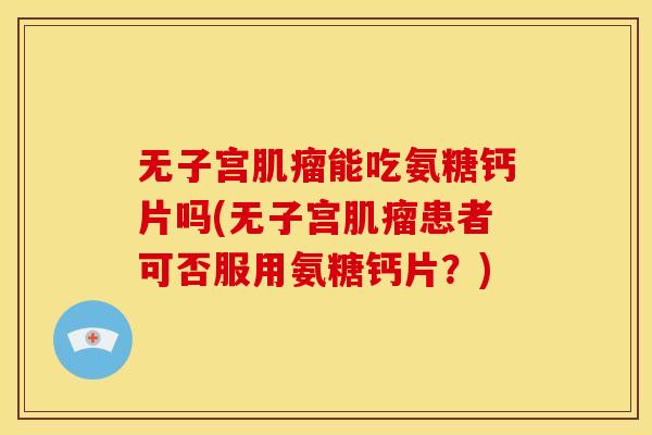 无子宫肌瘤能吃氨糖钙片吗(无子宫肌瘤患者可否服用氨糖钙片？)