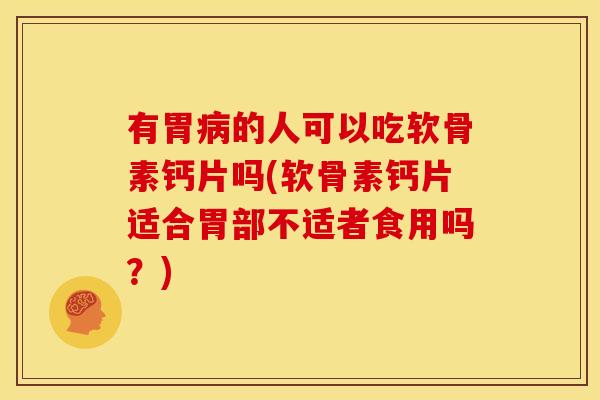 有胃病的人可以吃软骨素钙片吗(软骨素钙片适合胃部不适者食用吗？)