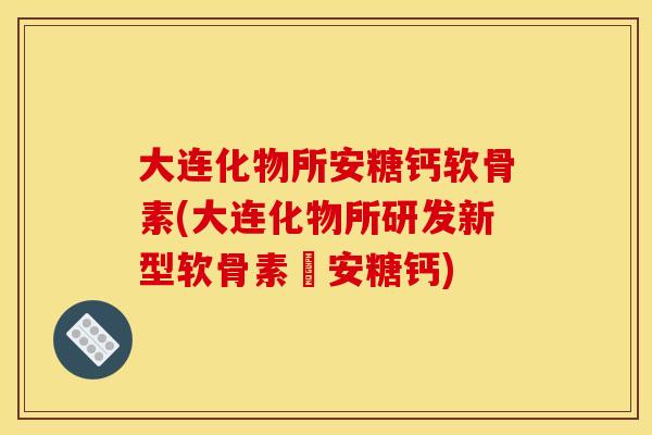 大连化物所安糖钙软骨素(大连化物所研发新型软骨素–安糖钙) 大连化物所安糖钙软骨素(大连化物所研发新型软骨素–安糖钙)