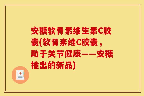 安糖软骨素维生素C胶囊(软骨素维C胶囊，助于关节健康——安糖推出的新品)