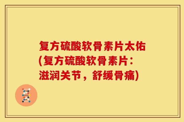 复方硫酸软骨素片太佑(复方硫酸软骨素片：滋润关节，舒缓骨痛)