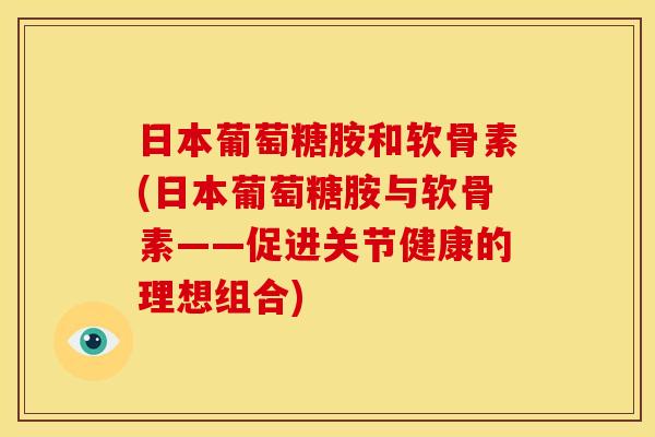 日本葡萄糖胺和软骨素(日本葡萄糖胺与软骨素——促进关节健康的理想组合)