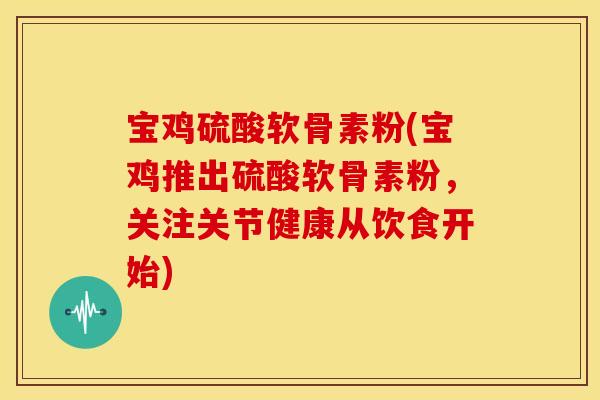 宝鸡硫酸软骨素粉(宝鸡推出硫酸软骨素粉，关注关节健康从饮食开始)