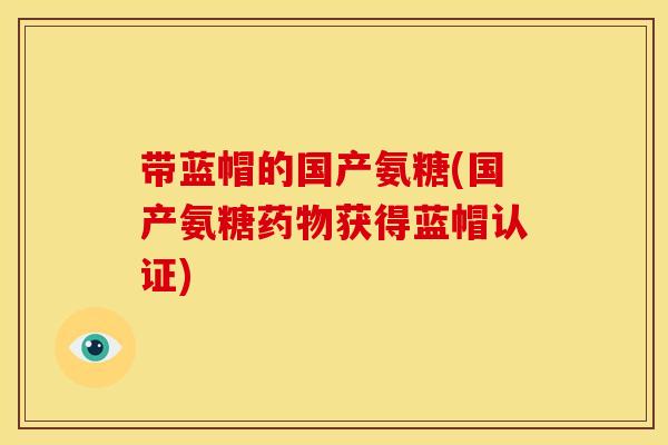 带蓝帽的国产氨糖(国产氨糖获得蓝帽认证) 带蓝帽的国产氨糖(国产氨糖获得蓝帽认证)