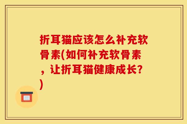 折耳猫应该怎么补充软骨素(如何补充软骨素，让折耳猫健康成长？)