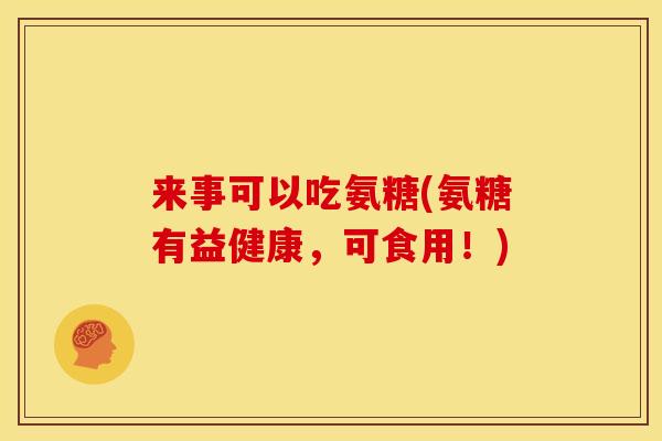 来事可以吃氨糖(氨糖有益健康，可食用！)
