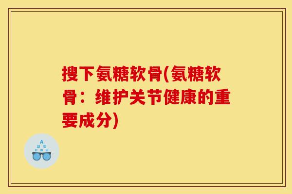 搜下氨糖软骨(氨糖软骨：维护关节健康的重要成分)