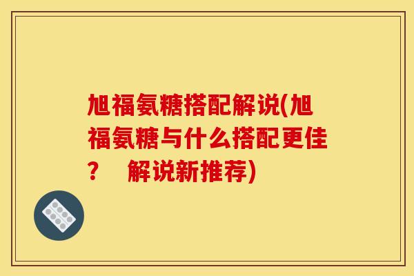 旭福氨糖搭配解说(旭福氨糖与什么搭配更佳？  解说新推荐)