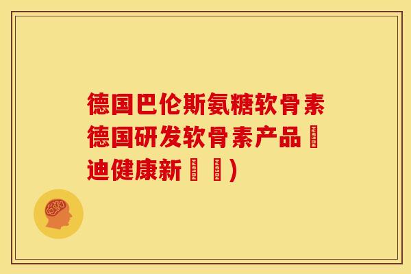 德国巴伦斯氨糖软骨素德国研发软骨素产品啟迪健康新藍圖) 德国巴伦斯氨糖软骨素德国研发软骨素产品啟迪健康新藍圖)