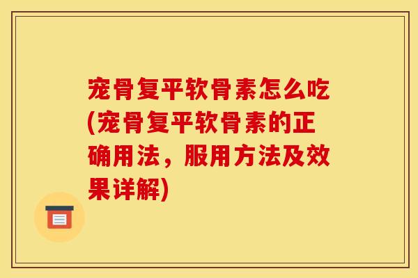 宠骨复平软骨素怎么吃(宠骨复平软骨素的正确用法，服用方法及效果详解)