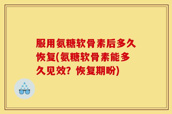 服用氨糖软骨素后多久恢复(氨糖软骨素能多久见效？恢复期盼)