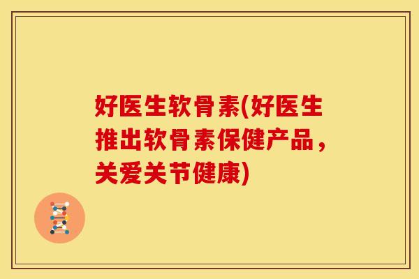 好医生软骨素(好医生推出软骨素保健产品，关爱关节健康)