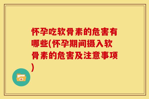 怀孕吃软骨素的危害有哪些(怀孕期间摄入软骨素的危害及注意事项)