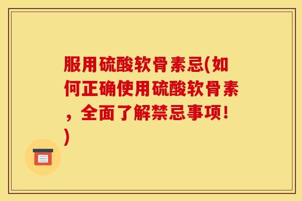服用硫酸软骨素忌(如何正确使用硫酸软骨素,全面了解禁忌事项!) 服用硫酸软骨素忌(如何正确使用硫酸软骨素,全面了解禁忌事项!)