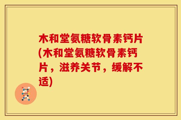 木和堂氨糖软骨素钙片(木和堂氨糖软骨素钙片，滋养关节，缓解不适)
