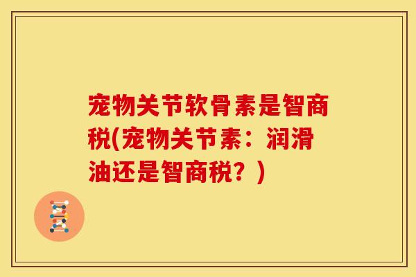 宠物关节软骨素是智商税(宠物关节素：润滑油还是智商税？)
