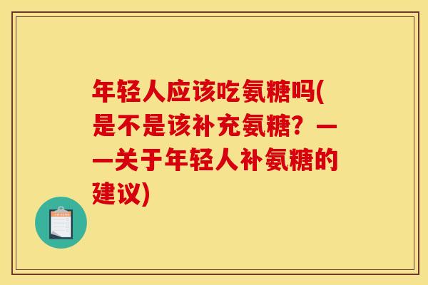 年轻人应该吃氨糖吗(是不是该补充氨糖?——关于年轻人补氨糖的建议) 年轻人应该吃氨糖吗(是不是该补充氨糖?——关于年轻人补氨糖的建议)