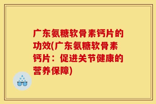 广东氨糖软骨素钙片的功效(广东氨糖软骨素钙片：促进关节健康的营养保障)