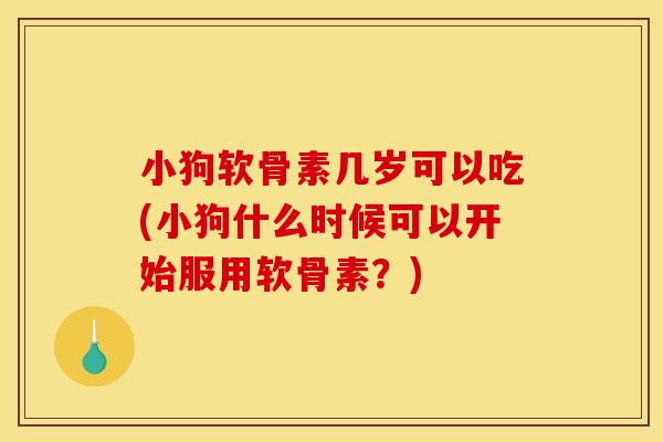 小狗软骨素几岁可以吃(小狗什么时候可以开始服用软骨素？)