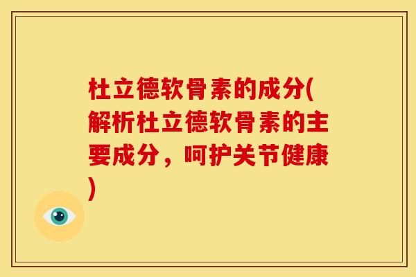 杜立德软骨素的成分(解析杜立德软骨素的主要成分，呵护关节健康)