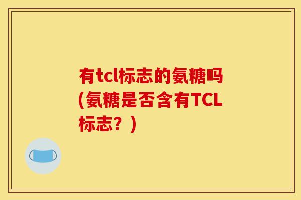 有tcl标志的氨糖吗(氨糖是否含有TCL标志？)