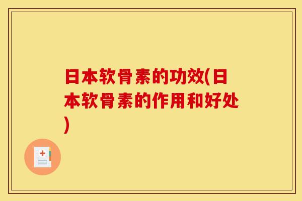 日本软骨素的功效(日本软骨素的作用和好处)