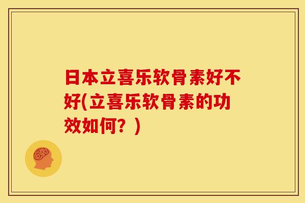 日本立喜乐软骨素好不好(立喜乐软骨素的功效如何？)