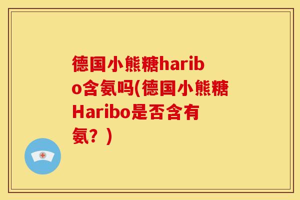 德国小熊糖haribo含氨吗(德国小熊糖Haribo是否含有氨?) 德国小熊糖haribo含氨吗(德国小熊糖Haribo是否含有氨?)