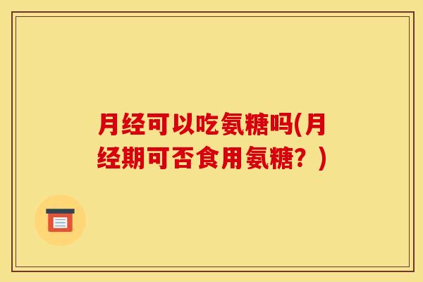 月经可以吃氨糖吗(月经期可否食用氨糖？)