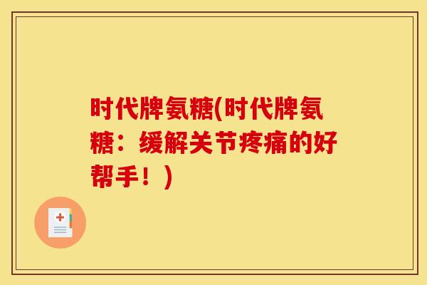 时代牌氨糖(时代牌氨糖:缓解关节的好帮手!) 时代牌氨糖(时代牌氨糖:缓解关节的好帮手!)