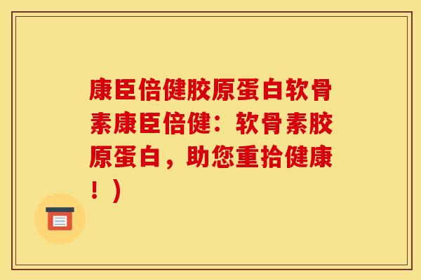 康臣倍健胶原蛋白软骨素康臣倍健：软骨素胶原蛋白，助您重拾健康！)