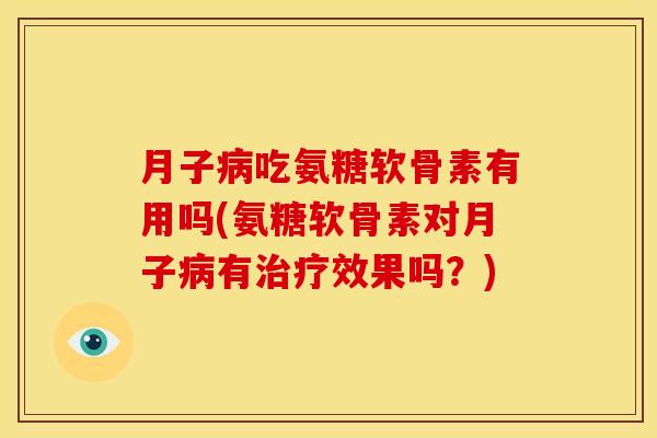 月子病吃氨糖软骨素有用吗(氨糖软骨素对月子病有治疗效果吗？)