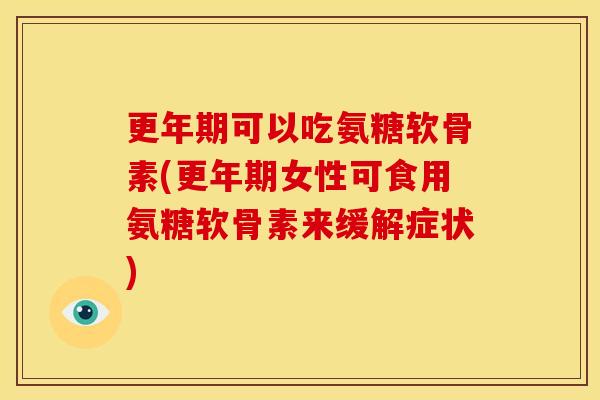 更年期可以吃氨糖软骨素(更年期女性可食用氨糖软骨素来缓解症状)