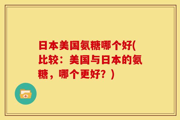 日本美国氨糖哪个好(比较:美国与日本的氨糖,哪个更好?) 日本美国氨糖哪个好(比较:美国与日本的氨糖,哪个更好?)